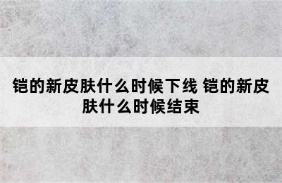 铠的新皮肤什么时候下线 铠的新皮肤什么时候结束